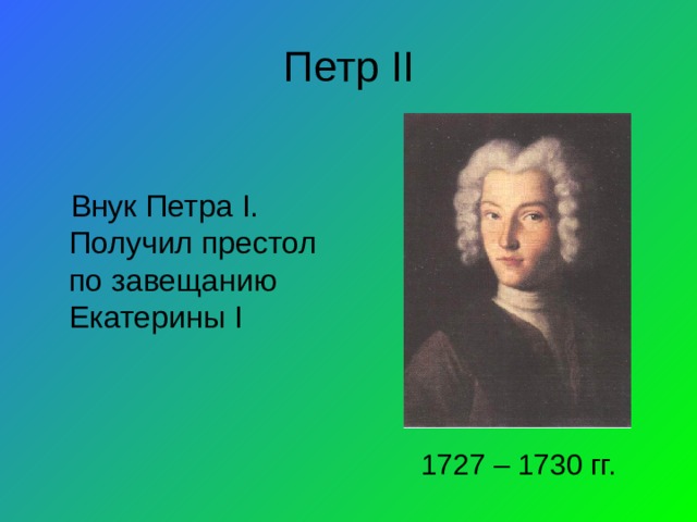 Петр II Внук Петра I . Получил престол по завещанию Екатерины I 1727 – 1730 гг.