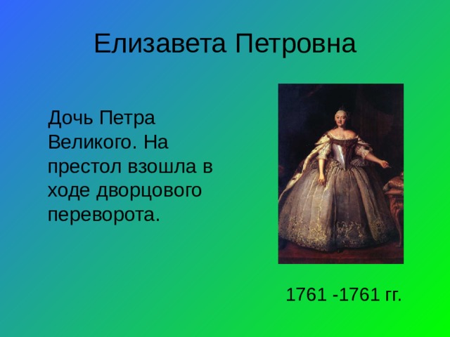 Елизавета Петровна Дочь Петра Великого. На престол взошла в ходе дворцового переворота. 1761 -1761 гг.