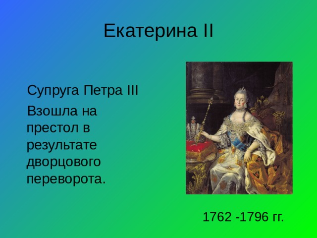 Екатерина II Супруга Петра III Взошла на престол в результате дворцового переворота. 1762 -1796 гг.