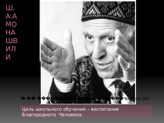 Ш.А.Амонашвили Цель школьного обучения – воспитание Благородного Человека.