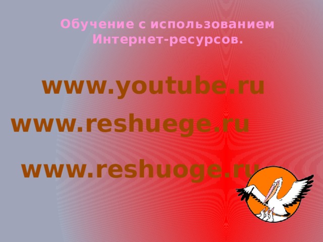 Обучение  с  использованием  Интернет-ресурсов. www.youtube.ru www.reshuege.ru www.reshuoge.ru