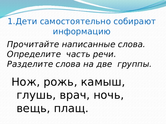 1.Дети самостоятельно собирают информацию Прочитайте написанные слова.  Определите часть речи.  Разделите слова на две группы. Нож, рожь, камыш, глушь, врач, ночь, вещь, плащ.