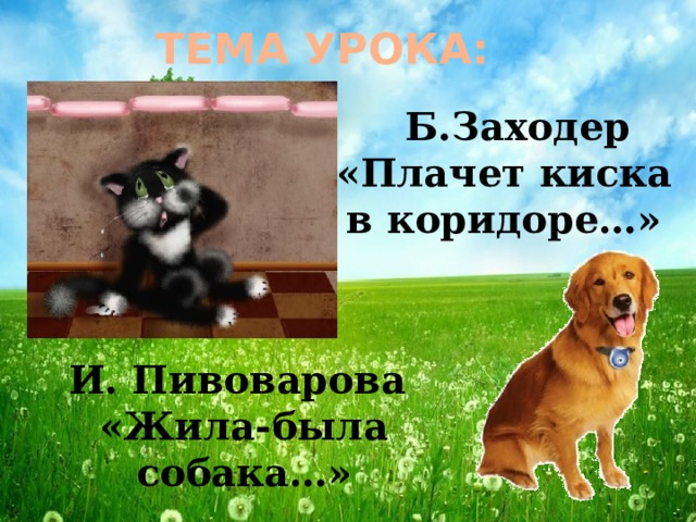 ТЕМА УРОКА:  Б.Заходер «Плачет киска в коридоре…» И. Пивоварова «Жила-была собака…»