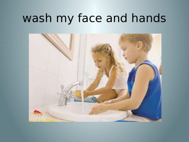 wash my face and hands