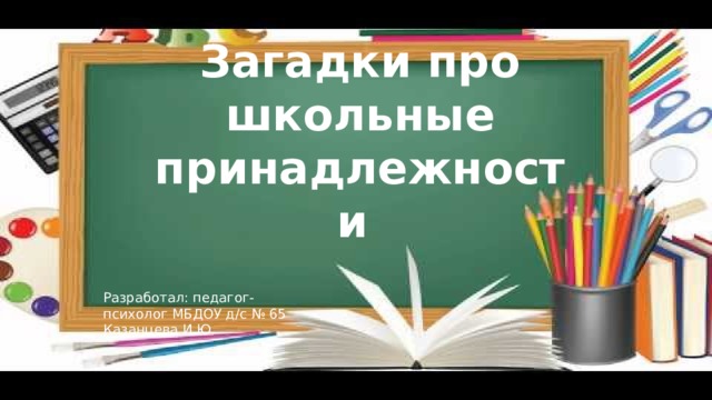 Загадки про школьные принадлежности Разработал: педагог-психолог МБДОУ д/с № 65 Казанцева И.Ю.