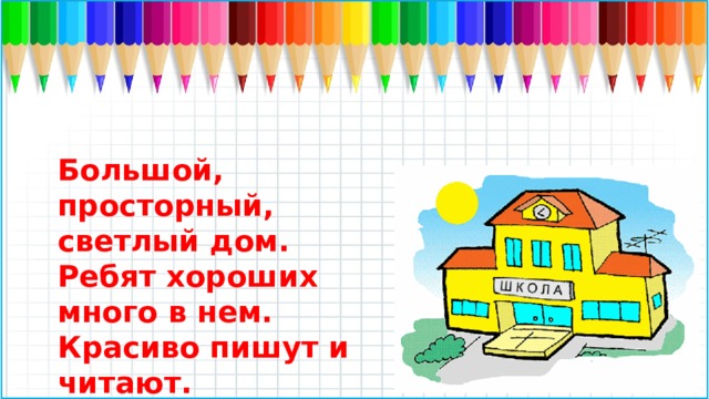 Большой, просторный, светлый дом. Ребят хороших много в нем. Красиво пишут и читают. Рисуют дети и считают.