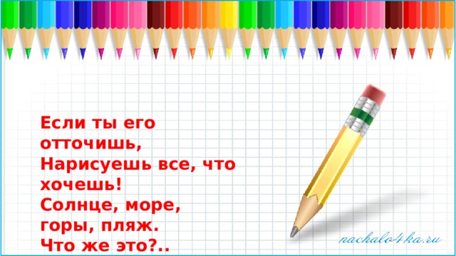 Если ты его отточишь,  Нарисуешь все, что хочешь!  Солнце, море, горы, пляж.  Что же это?..