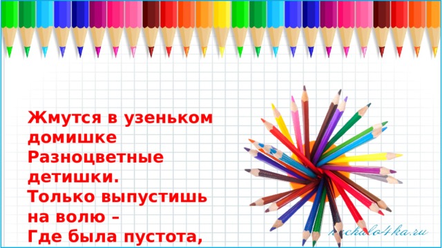 Жмутся в узеньком домишке  Разноцветные детишки.  Только выпустишь на волю –  Где была пустота,  Там, глядишь, — красота !