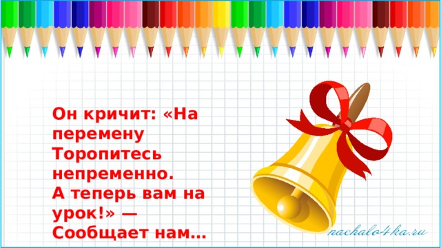 Он кричит: «На перемену   Торопитесь непременно.   А теперь вам на урок!» —   Сообщает нам… 