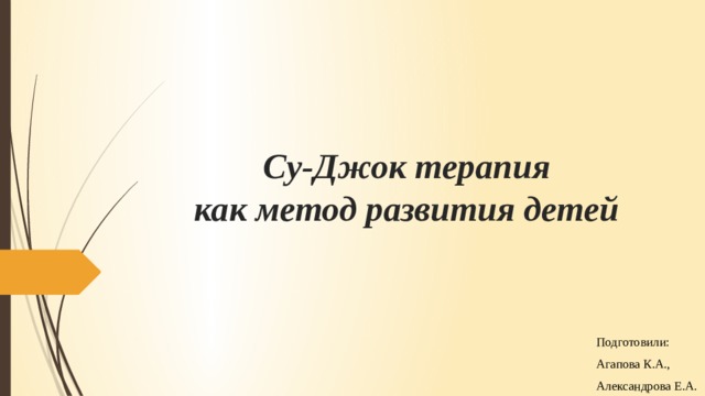 Су-Джок терапия  как метод развития детей   Подготовили: Агапова К.А., Александрова Е.А.