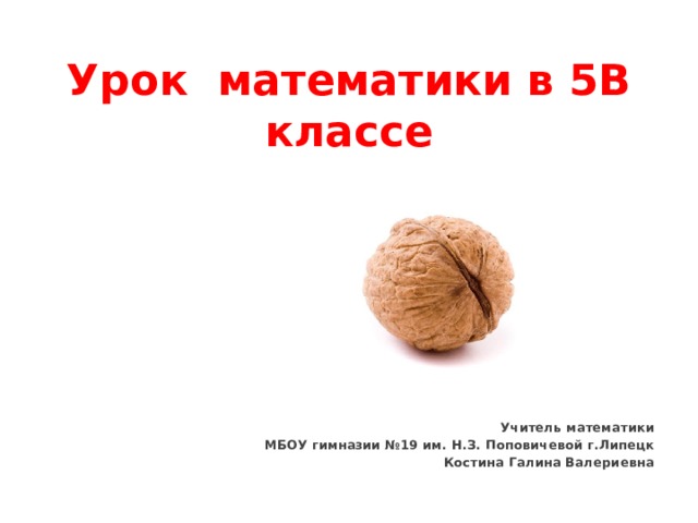 Урок математики в 5В классе Учитель математики МБОУ гимназии №19 им. Н.З. Поповичевой г.Липецк Костина Галина Валериевна