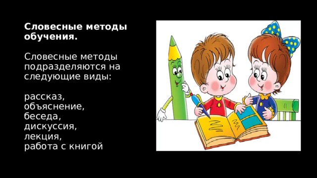 Словесные методы обучения.   Словесные методы подразделяются на следующие виды:   рассказ,  объяснение,  беседа,  дискуссия,  лекция,  работа с книгой