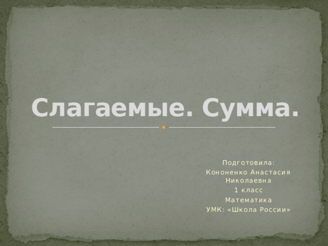 Слагаемые. Сумма. Подготовила: Кононенко Анастасия Николаевна 1 класс Математика УМК: «Школа России»