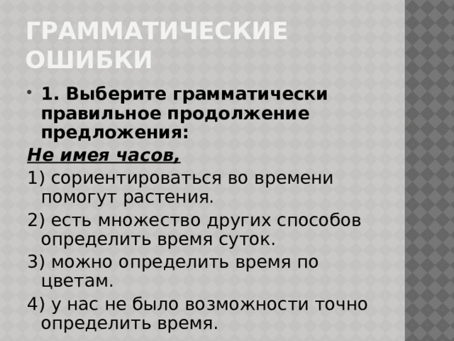 Грамматические ошибки 1. Выберите грамматически правильное продолжение предложения: Не имея часов, 1) сориентироваться во времени помогут растения. 2) есть множество других способов определить время суток. 3) можно определить время по цветам. 4) у нас не было возможности точно определить время.