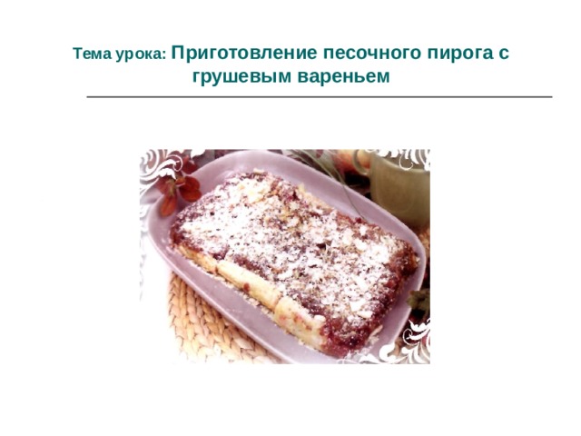 Тема урока: Приготовление песочного пирога с грушевым вареньем