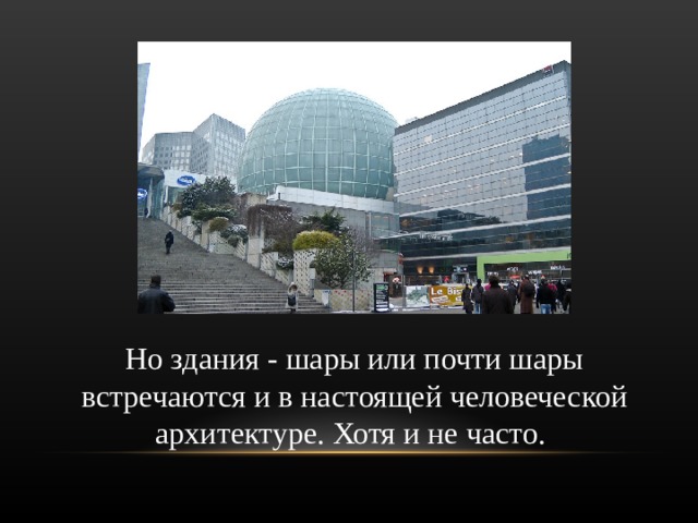 Но здания - шары или почти шары встречаются и в настоящей человеческой архитектуре. Хотя и не часто.