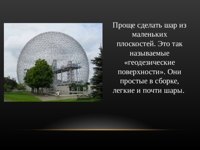 Проще сделать шар из маленьких плоскостей. Это так называемые «геодезические поверхности». Они простые в сборке, легкие и почти шары.