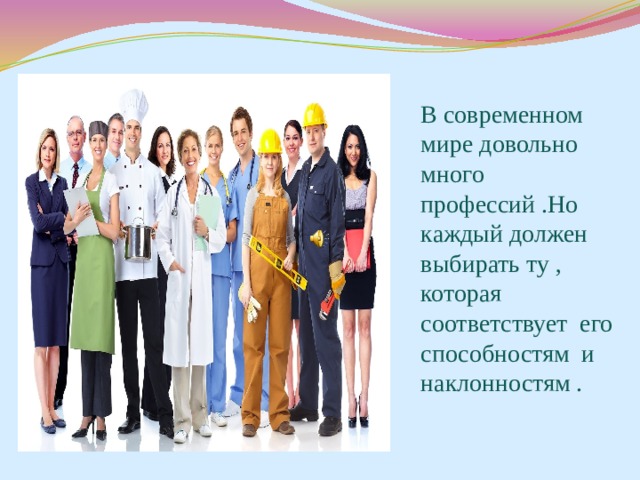 В современном мире довольно много профессий .Но каждый должен выбирать ту , которая соответствует его способностям и наклонностям .