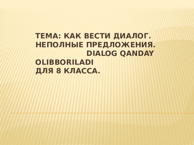 Тема: Как вести диалог. Неполные предложения. Dialog qanday olibboriladi  для 8 класса.