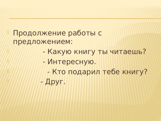 Продолжение работы с предложением:                    - Какую книгу ты читаешь?              - Интересную.                - Кто подарил тебе книгу?              - Друг.