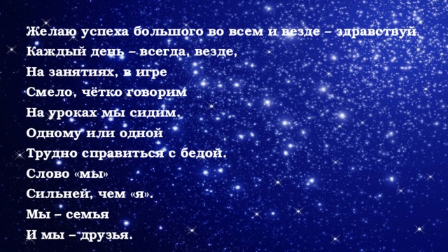 Желаю успеха большого во всем и везде – здравствуй . Каждый день – всегда, везде, На занятиях, в игре Смело, чётко говорим На уроках мы сидим. Одному или одной Трудно справиться с бедой. Слово «мы» Сильней, чем «я». Мы – семья И мы – друзья.