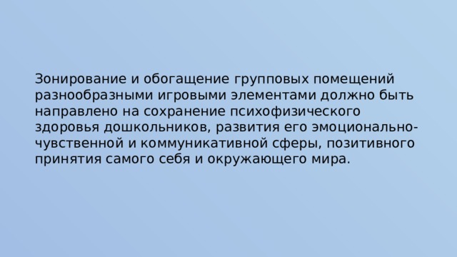 Зонирование и обогащение групповых помещений разнообразными игровыми элементами должно быть направлено на сохранение психофизического здоровья дошкольников, развития его эмоционально-чувственной и коммуникативной сферы, позитивного принятия самого себя и окружающего мира.