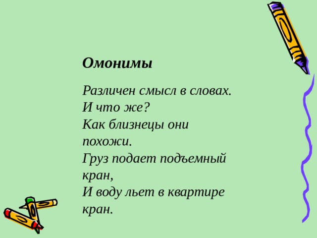 Омонимы Различен смысл в словах. И что же? Как близнецы они похожи. Груз подает подъемный кран, И воду льет в квартире кран.