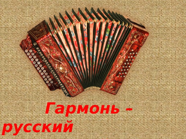 Гармонь – русский  народный инструмент.