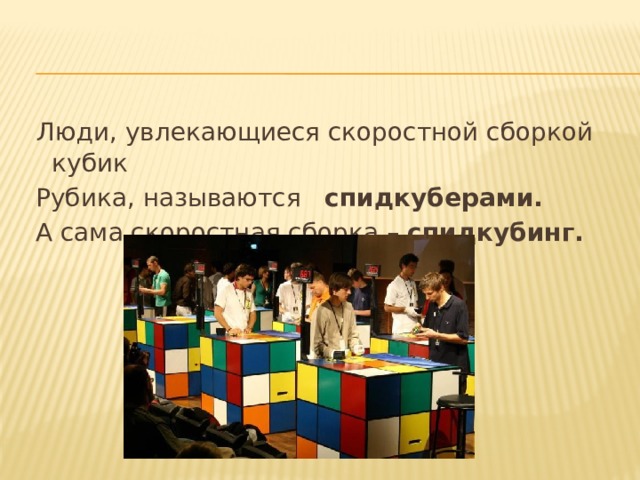 Люди, увлекающиеся скоростной сборкой кубик  Рубика, называются спидкуберами.  А сама скоростная сборка – спидкубинг.