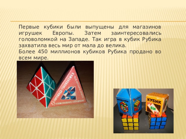 Первые кубики были выпущены для магазинов игрушек Европы. Затем заинтересовались головоломкой на Западе. Так игра в кубик Рубика захватила весь мир от мала до велика. Более 450 миллионов кубиков Рубика продано во всем мире.