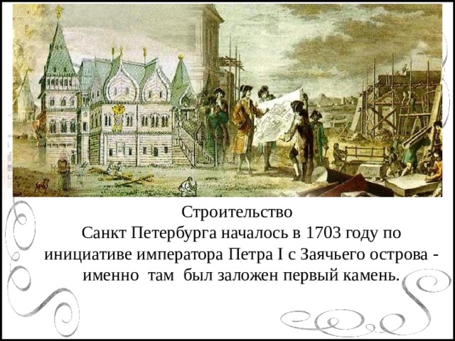 Возникли школы, училища,  гимназии и Академия наук. Строительство  Санкт Петербурга началось в 1703 году по инициативе императора Петра I с Заячьего острова - именно там был заложен первый камень.
