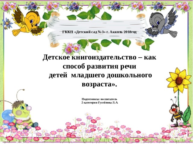 ГККП «Детский сад №3» г. Акколь 2018год      Детское книгоиздательство – как способ развития речи  детей младшего дошкольного возраста».   Подготовила: воспитатель  2 категории Гусейнова Л.А.