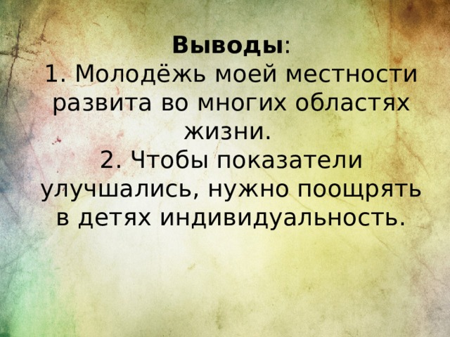 Выводы :  1. Молодёжь моей местности развита во многих областях жизни.  2. Чтобы показатели улучшались, нужно поощрять в детях индивидуальность.