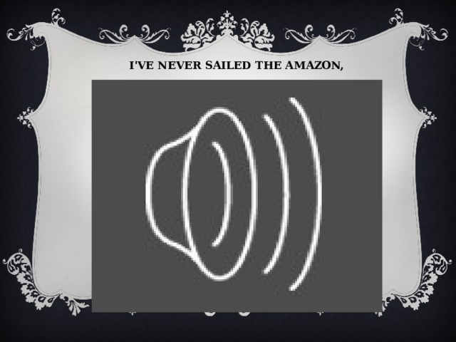 I've never sailed the Amazon,