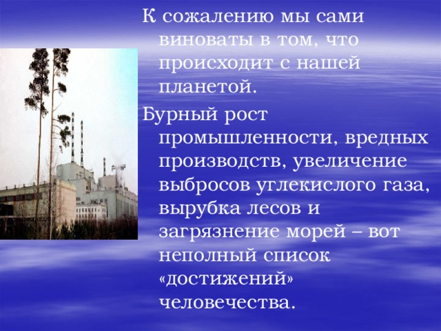 К сожалению мы сами виноваты в том, что происходит с нашей планетой. Бурный рост промышленности, вредных производств, увеличение выбросов углекислого газа, вырубка лесов и загрязнение морей – вот неполный список «достижений» человечества.