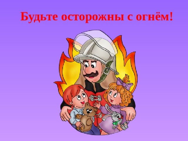 Будьте осторожны с огнём!