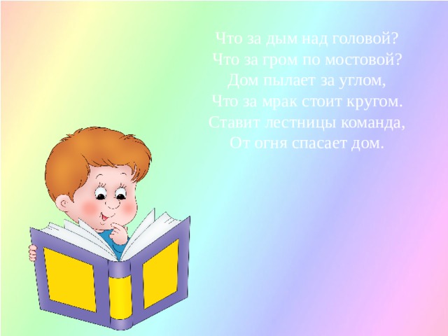 Что за дым над головой?  Что за гром по мостовой?  Дом пылает за углом,  Что за мрак стоит кругом.  Ставит лестницы команда,  От огня спасает дом.