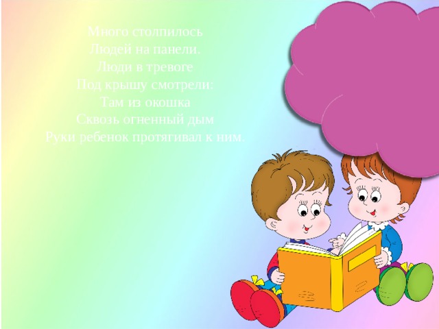 Много столпилось  Людей на панели.  Люди в тревоге  Под крышу смотрели:  Там из окошка  Сквозь огненный дым Руки ребенок протягивал к ним.