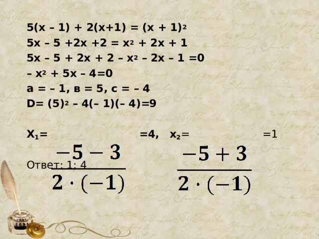 5(х – 1) + 2(х+1) = (х + 1) 2 5х – 5 +2х +2 = х 2 + 2х + 1 5х – 5 + 2х + 2 – х 2 – 2х – 1 =0 – х 2 + 5х – 4=0 а = – 1, в = 5, с = – 4 D= (5) 2 – 4( – 1)( – 4)=9  Х 1 = =4,  х 2 =  =1 Ответ: 1; 4