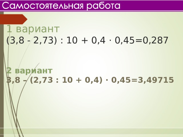 1 вариант  (3,8 - 2,73) : 10 + 0,4 · 0,45=0, 287 2 вариант  3,8 – (2,73 : 10 + 0,4) · 0,45 =3 ,49715