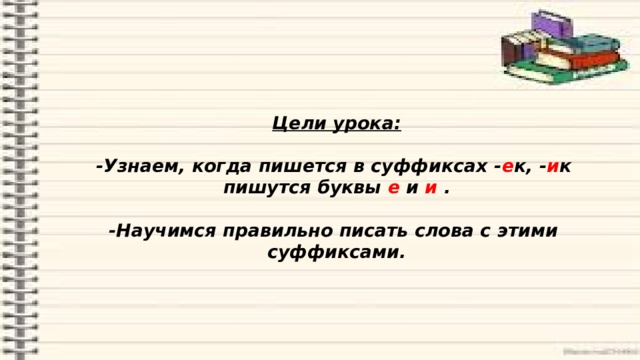 Цели урока:   -Узнаем, когда пишется в суффиксах - е к, - и к  пишутся буквы е и и .   -Научимся правильно писать слова с этими суффиксами.