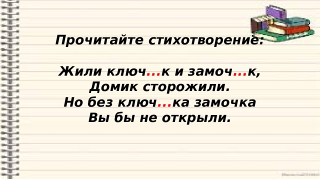 Прочитайте стихотворение:   Жили ключ ... к и замоч ... к,  Домик сторожили.  Но без ключ ... ка замочка  Вы бы не открыли.