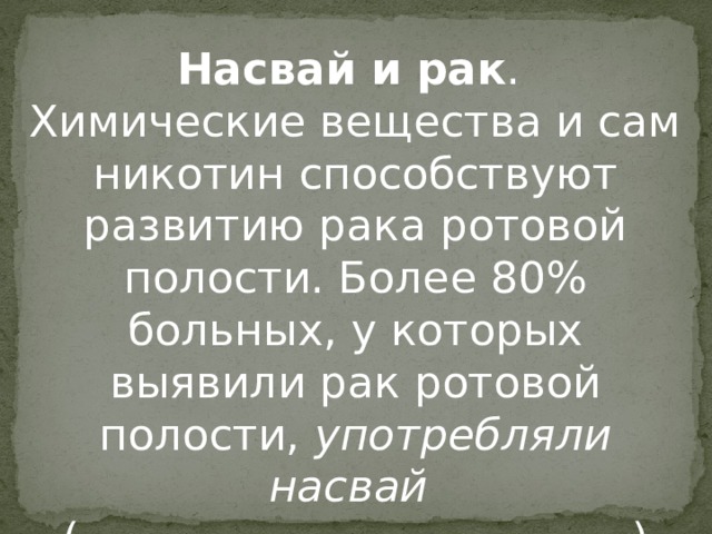 Насвай и рак . Химические вещества и сам никотин способствуют развитию рака ротовой полости. Более 80% больных, у которых выявили рак ротовой полости,  употребляли насвай   ( данные онкологического центра )