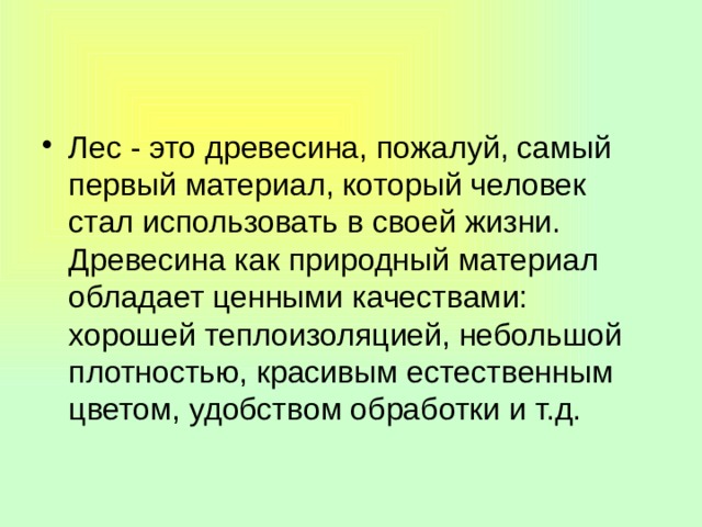 Лес - это древесина, пожалуй, самый первый материал, который человек стал использовать в своей жизни. Древесина как природный материал обладает ценными качествами: хорошей теплоизоляцией, небольшой плотностью, красивым естественным цветом, удобством обработки и т.д.