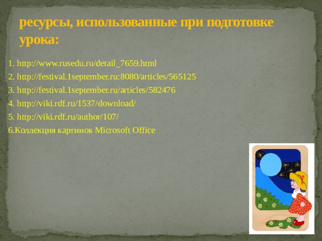 ресурсы, использованные при подготовке урока: 1. http://www.rusedu.ru/detail_7659.html 2. http://festival.1september.ru:8080/articles/565125 3. http://festival.1september.ru/articles/582476 4. http://viki.rdf.ru/1537/download/ 5. http://viki.rdf.ru/author/107/ 6.Коллекция картинок Microsoft Office