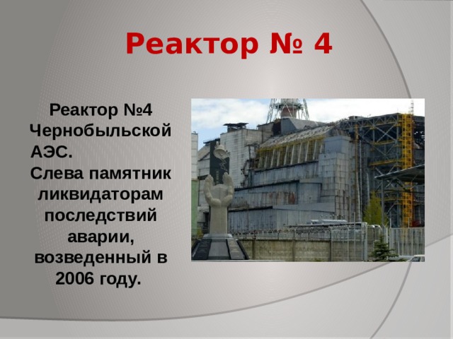 Реактор № 4   Реактор №4 Чернобыльской АЭС. Слева памятник ликвидаторам последствий аварии, возведенный в 2006 году.