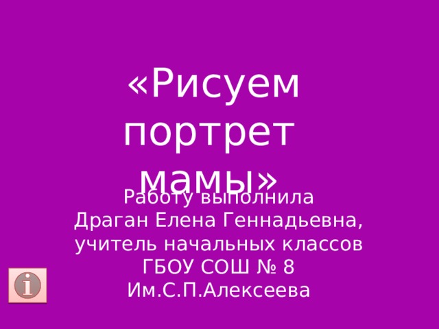 «Рисуем портрет мамы» Работу выполнила Драган Елена Геннадьевна, учитель начальных классов ГБОУ СОШ № 8 Им.С.П.Алексеева