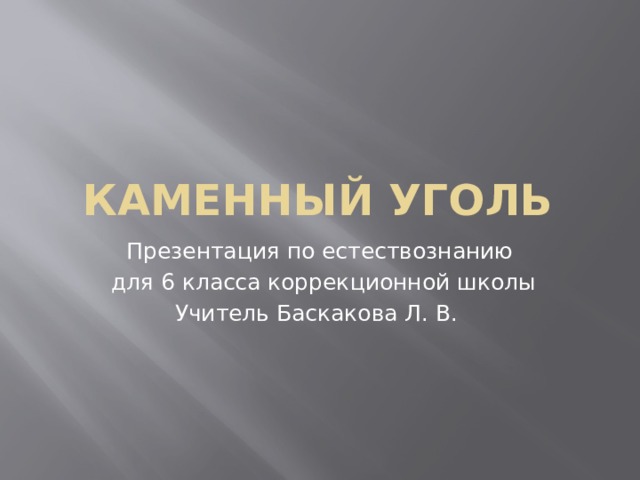 Каменный уголь Презентация по естествознанию  для 6 класса коррекционной школы Учитель Баскакова Л. В.