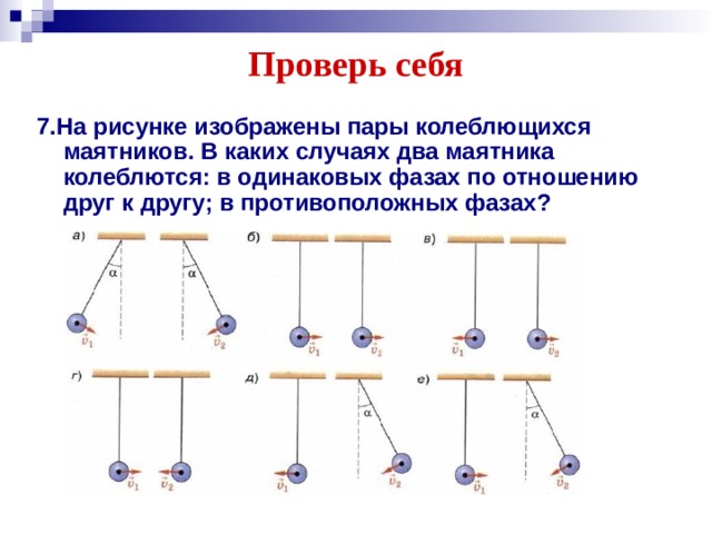 Проверь себя 7.На рисунке изображены пары колеблющихся маятников. В каких случаях два маятника колеблются: в одинаковых фазах по отношению друг к другу; в противоположных фазах?