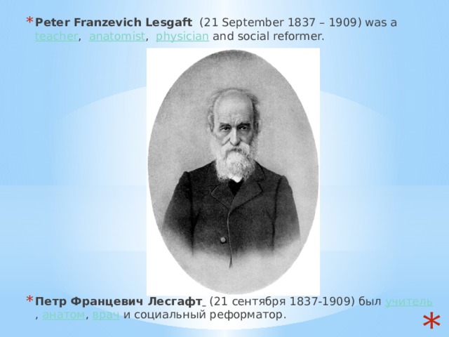 Peter Franzevich Lesgaft   (21 September 1837 – 1909) was a   teacher ,  anatomist ,  physician and social reformer.       Петр Францевич Лесгафт   (21 сентября 1837-1909) был  учитель ,  анатом ,  врач